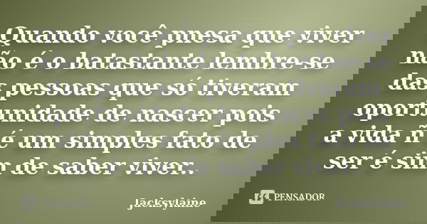 Quando você pnesa que viver não é o batastante lembre-se das pessoas que só tiveram oportunidade de nascer pois a vida ñ é um simples fato de ser é sim de saber... Frase de Jacksylaine.