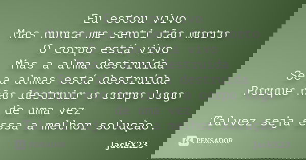 Eu estou vivo Mas nunca me senti tão morto O corpo está vivo Mas a alma destruída Se a almas está destruída Porque não destruir o corpo logo de uma vez Talvez s... Frase de JackX23.