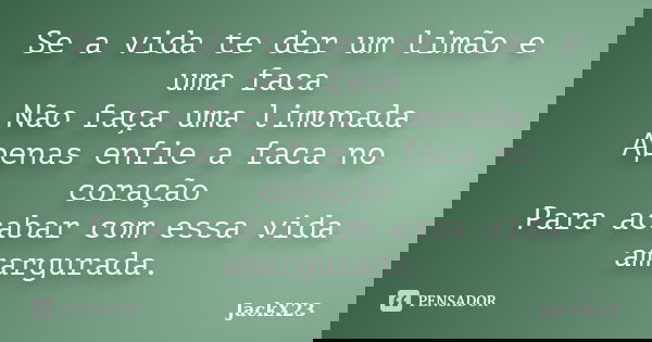 Se a vida te der um limão e uma faca Não faça uma limonada Apenas enfie a faca no coração Para acabar com essa vida amargurada.... Frase de JackX23.