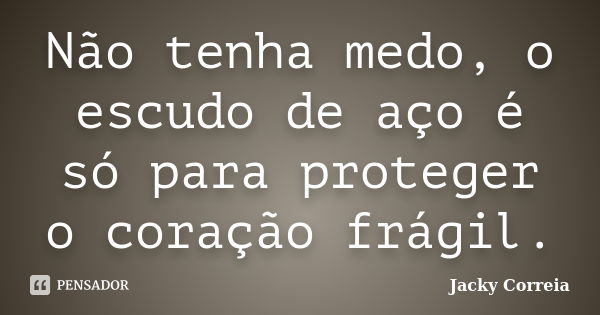 Não tenha medo, o escudo de aço é só para proteger o coração frágil.... Frase de Jacky Correia.