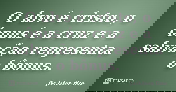 O alvo é cristo, o ônus é a cruz e a salvação representa o bônus.... Frase de Jaclelson lima.