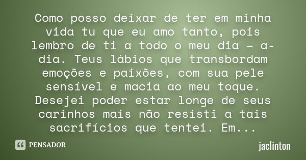 Como posso deixar de ter em minha vida tu que eu amo tanto, pois lembro de ti a todo o meu dia – a- dia. Teus lábios que transbordam emoções e paixões, com sua ... Frase de jaclinton.