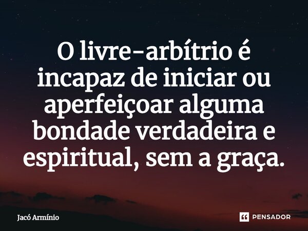 O livre-arbítrio é incapaz de iniciar ou aperfeiçoar alguma bondade verdadeira e espiritual, sem a graça.... Frase de Jacó Armínio.