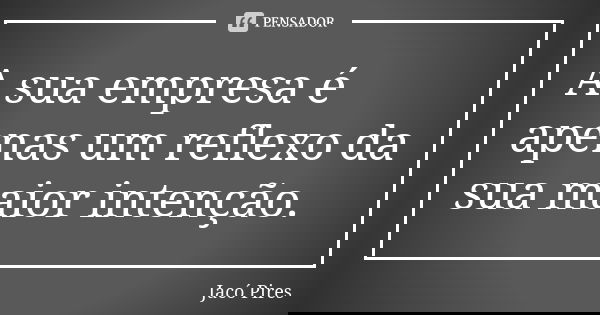 A sua empresa é apenas um reflexo da sua maior intenção.... Frase de Jacó Pires.