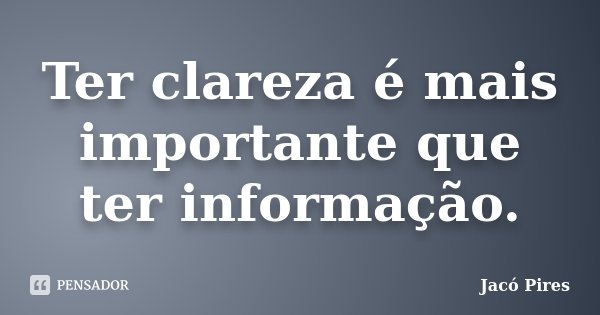 Ter clareza é mais importante que ter informação.... Frase de Jacó Pires.
