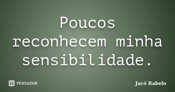 Poucos reconhecem minha sensibilidade.... Frase de Jacó Rabelo.