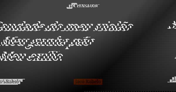 Saudade do meu violão Meu ganha pão Meu exílio.... Frase de Jacó Rabelo.