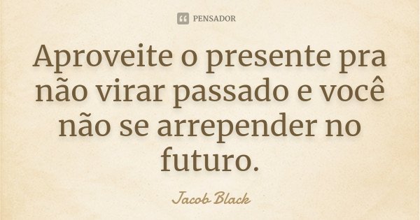 Aproveite o presente pra não virar passado e você não se arrepender no futuro.... Frase de Jacob Black.