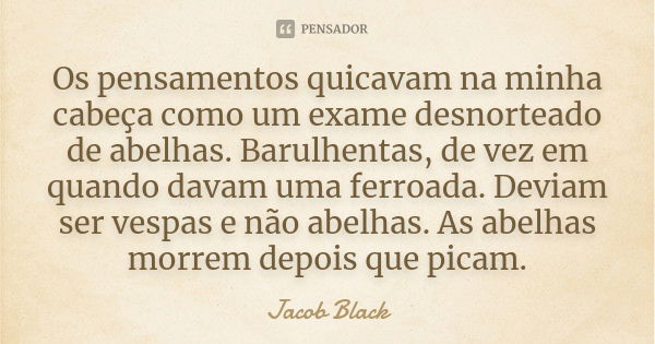 Os pensamentos quicavam na minha cabeça como um exame desnorteado de abelhas. Barulhentas, de vez em quando davam uma ferroada. Deviam ser vespas e não abelhas.... Frase de Jacob Black.