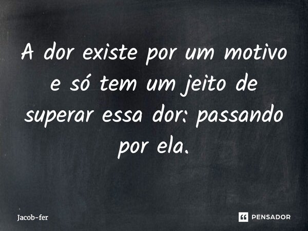 ⁠A dor existe por um motivo e só tem um jeito de superar essa dor: passando por ela.... Frase de Jacob-fer.