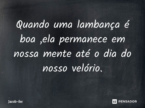 Quando uma lambança é boa ,ela permanece em nossa mente até o dia do nosso velório.... Frase de Jacob-fer.