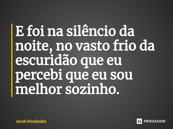 ⁠E foi na silêncio da noite, no vasto frio da escuridão que eu percebi que eu sou melhor sozinho. ⁠... Frase de Jacob Fernández.