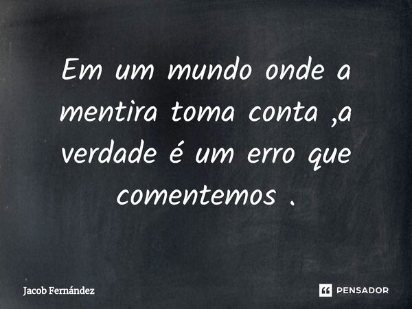 ⁠Em um mundo onde a mentira toma conta ,a verdade é um erro que comentemos .... Frase de Jacob Fernández.