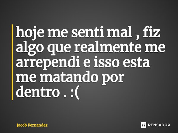 ⁠hoje me senti mal , fiz algo que realmente me arrependi e isso esta me matando por dentro . :(... Frase de Jacob Fernández.