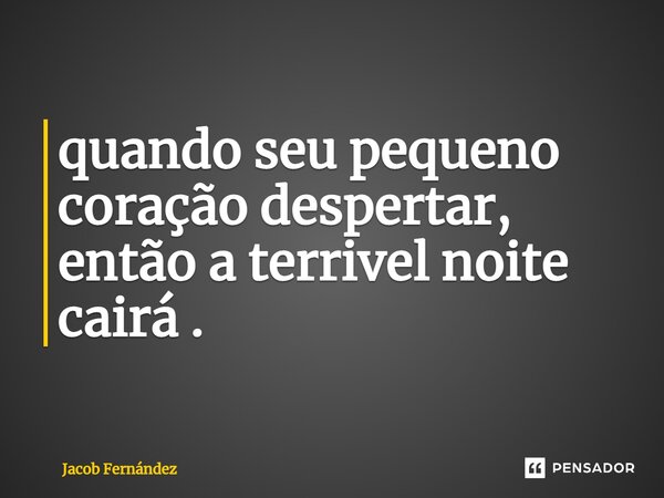 ⁠⁠quando seu pequeno coração despertar, então a terrível noite cairá.... Frase de Jacob Fernández.