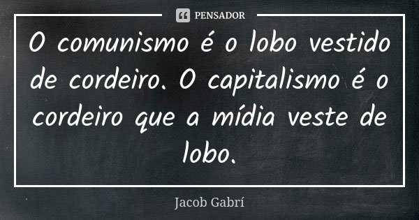 O comunismo é o lobo vestido de cordeiro. O capitalismo é o cordeiro que a mídia veste de lobo.... Frase de Jacob Gabrí.