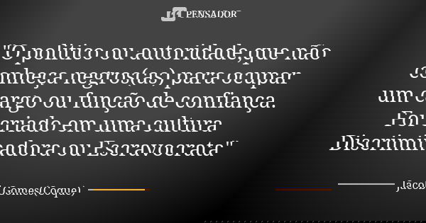 "O politico ou autoridade,que não conheça negros(as) para ocupar um cargo ou função de confiança. Foi criado em uma cultura Discriminadora ou Escravocrata&... Frase de Jacob Gomes(Coque).