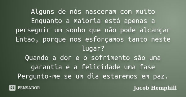 Alguns de nós nasceram com muito Enquanto a maioria está apenas a perseguir um sonho que não pode alcançar Então, porque nos esforçamos tanto neste lugar? Quand... Frase de Jacob Hemphill.