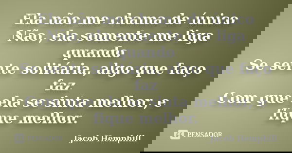 Ela não me chama de único Não, ela somente me liga quando Se sente solitária, algo que faço faz Com que ela se sinta melhor, e fique melhor.... Frase de Jacob Hemphill.