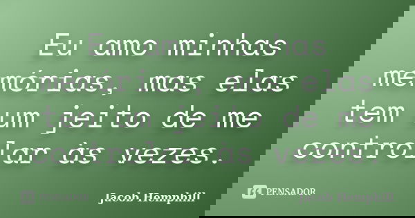 Eu amo minhas memórias, mas elas tem um jeito de me controlar às vezes.... Frase de Jacob Hemphill.