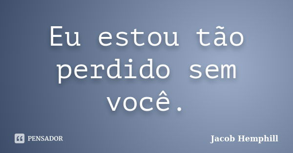 Eu estou tão perdido sem você.... Frase de Jacob Hemphill.