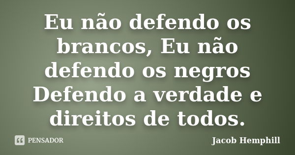 Eu não defendo os brancos, Eu não defendo os negros Defendo a verdade e direitos de todos.... Frase de Jacob Hemphill.