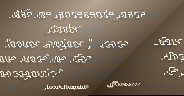 Não me apresente para todos Seus "novos amigos", cara Porque você me faz Te perseguir?... Frase de Jacob Hemphill.