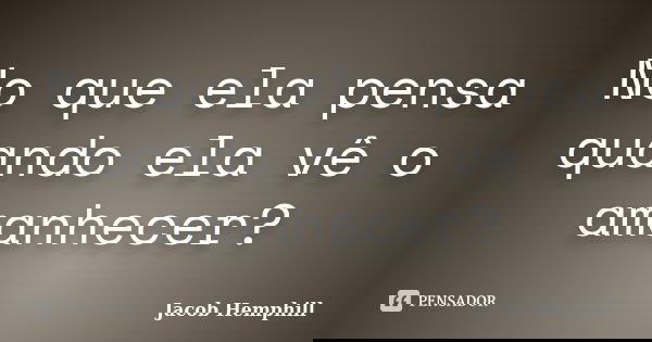 No que ela pensa quando ela vê o amanhecer?... Frase de Jacob Hemphill.