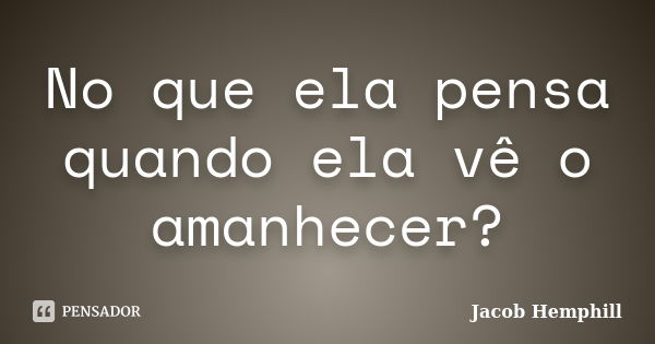 No que ela pensa quando ela vê o amanhecer?... Frase de Jacob Hemphill.