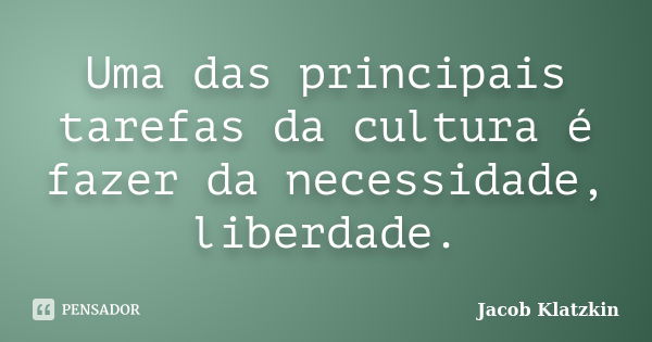 Uma das principais tarefas da cultura é fazer da necessidade, liberdade.... Frase de Jacob Klatzkin.