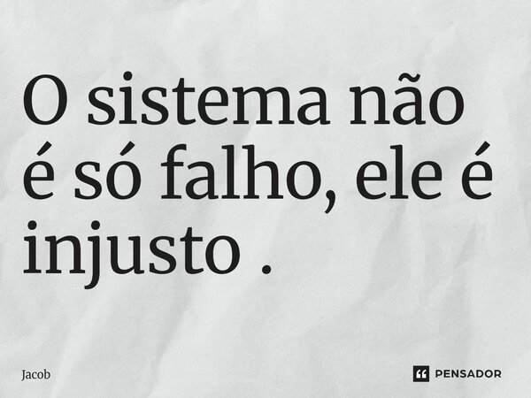 ⁠O sistema não é só falho, ele é injusto .... Frase de Jacob.