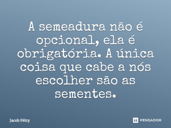 ⁠A semeadura não é opcional, ela é obrigatória. A única coisa que cabe a nós escolher são as sementes.... Frase de Jacob Pétry.