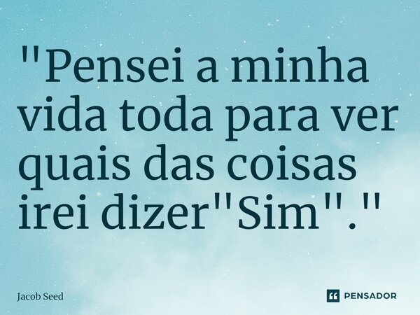 "Pensei a minha vida toda para ver quais das coisas irei dizer "Sim"."⁠... Frase de Jacob Seed.