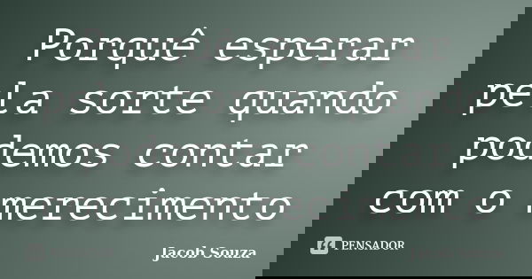Porquê esperar pela sorte quando podemos contar com o merecimento... Frase de Jacob Souza.