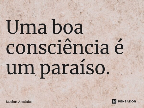 Uma boa consciência é um paraíso.... Frase de Jacobus Arminius.