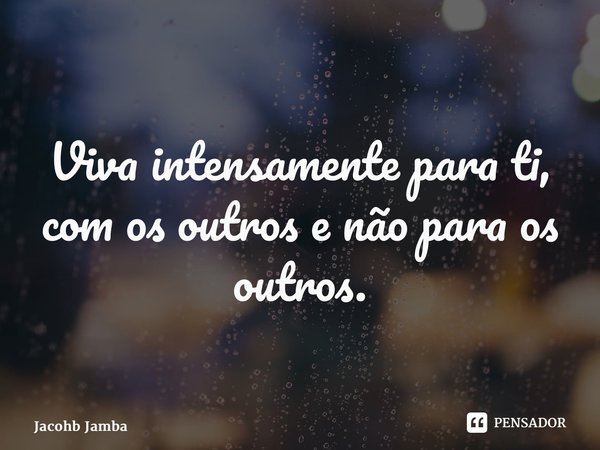 ⁠Viva intensamente para ti, com os outros e não para os outros.... Frase de Jacohb Jamba.