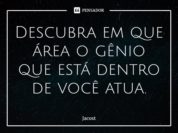 ⁠Descubra em que área o gênio que está dentro de você atua.... Frase de Jacost.