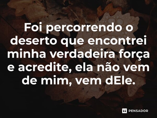 ⁠Foi percorrendo o deserto que encontrei minha verdadeira força e acredite, ela não vem de mim, vem dEle.... Frase de Jacque Cruz e Fred A. Lima.