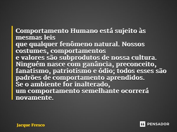 ⁠Comportamento Humano está sujeito às mesmas leis que qualquer fenômeno natural. Nossos costumes, comportamentos e valores são subprodutos de nossa cultura. Nin... Frase de Jacque Fresco.