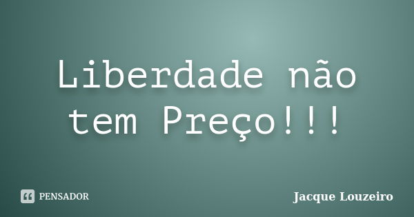 Liberdade não tem Preço!!!... Frase de Jacque Louzeiro.