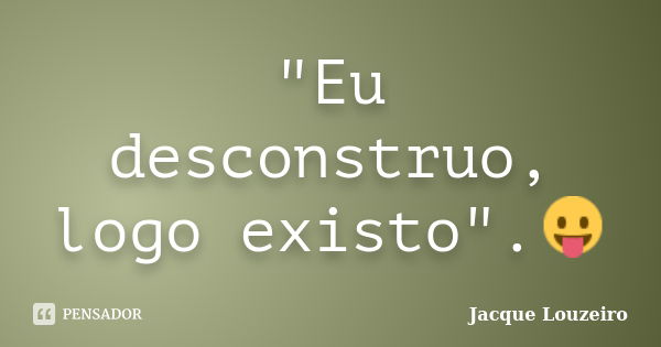 "Eu desconstruo, logo existo".😛... Frase de Jacque Louzeiro.