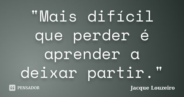 "Mais difícil que perder é aprender a deixar partir."... Frase de Jacque Louzeiro.