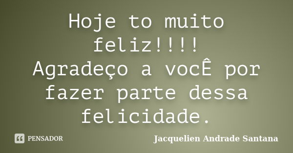 Hoje to muito feliz!!!! Agradeço a vocÊ por fazer parte dessa felicidade.... Frase de Jacquelien Andrade Santana.