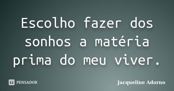 Escolho fazer dos sonhos a matéria prima do meu viver.... Frase de Jacqueline Adorno.