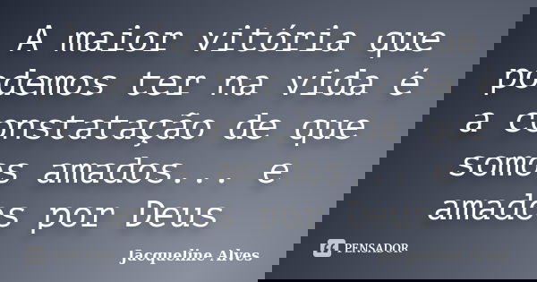 A maior vitória que podemos ter na vida é a constatação de que somos amados... e amados por Deus... Frase de Jacqueline Alves.