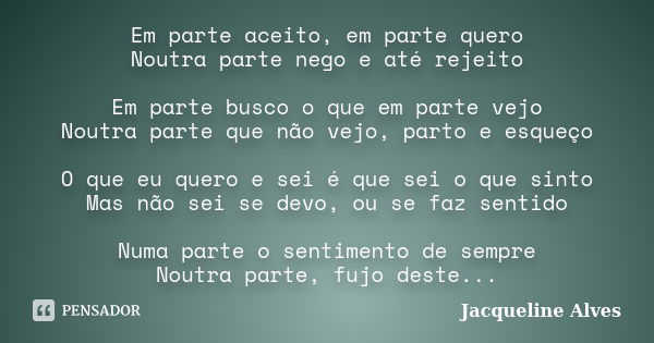 Em parte aceito, em parte quero Noutra parte nego e até rejeito Em parte busco o que em parte vejo Noutra parte que não vejo, parto e esqueço O que eu quero e s... Frase de Jacqueline Alves.