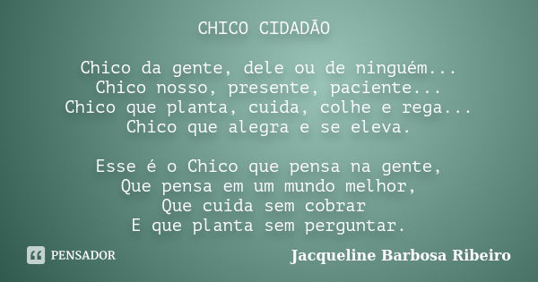 CHICO CIDADÃO Chico da gente, dele ou de ninguém... Chico nosso, presente, paciente... Chico que planta, cuida, colhe e rega... Chico que alegra e se eleva. Ess... Frase de Jacqueline Barbosa Ribeiro.