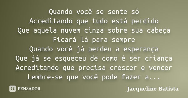 Quando você se sente só Acreditando que tudo está perdido Que aquela nuvem cinza sobre sua cabeça Ficará lá para sempre Quando você já perdeu a esperança Que já... Frase de Jacqueline Batista.