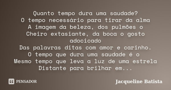 Quanto tempo dura uma saudade? O tempo necessário para tirar da alma A imagem da beleza, dos pulmões o Cheiro extasiante, da boca o gosto adocicado Das palavras... Frase de Jacqueline Batista.