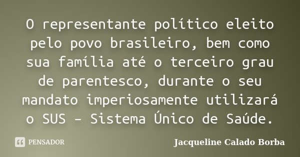 O representante político eleito pelo povo brasileiro, bem como sua família até o terceiro grau de parentesco, durante o seu mandato imperiosamente utilizará o S... Frase de Jacqueline Calado Borba.